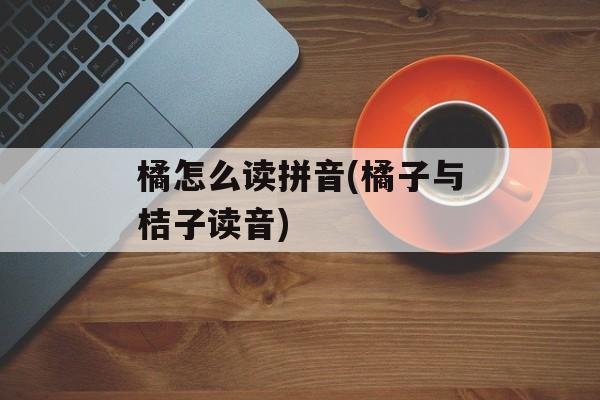 橘怎么读拼音(橘子与桔子读音)-第1张图片-