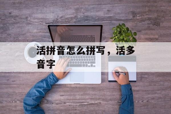 活拼音怎么拼写，活多音字-第1张图片-