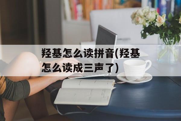 羟基怎么读拼音(羟基怎么读成三声了)-第1张图片-