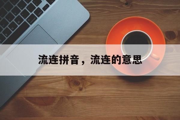 流连拼音，流连的意思-第1张图片-