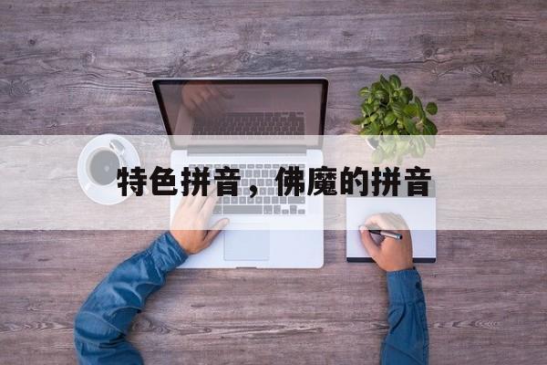 特色拼音，佛魔的拼音-第1张图片-