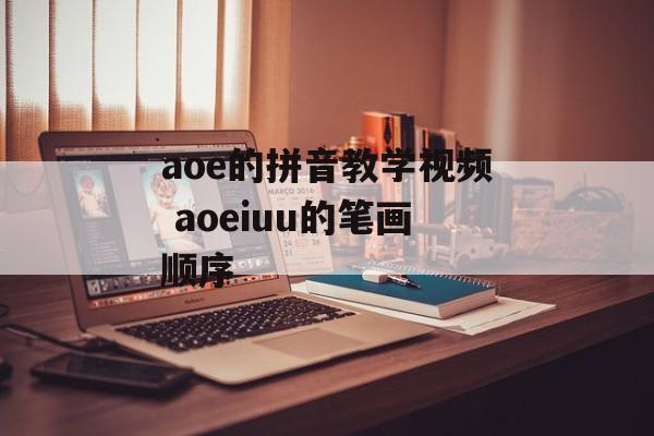 aoe的拼音教学视频 aoeiuu的笔画顺序-第1张图片-
