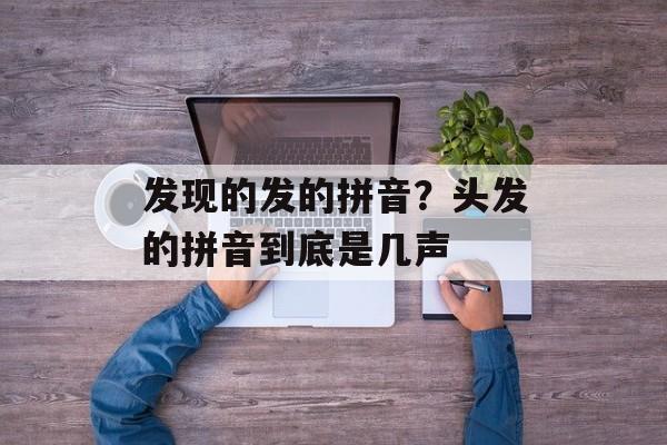 发现的发的拼音？头发的拼音到底是几声-第1张图片-