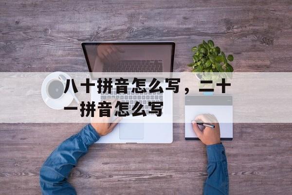 八十拼音怎么写，二十一拼音怎么写-第1张图片-