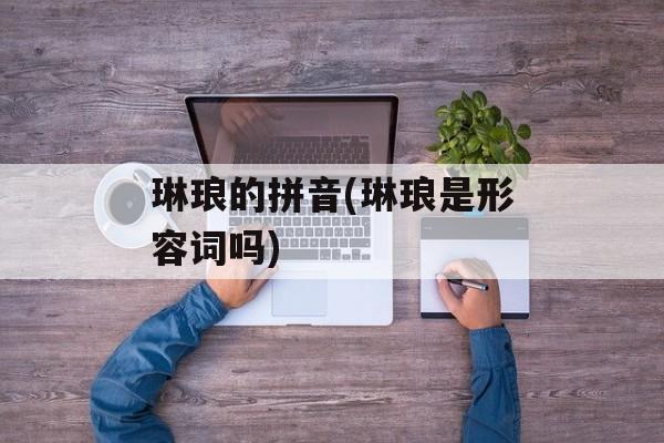 琳琅的拼音(琳琅是形容词吗)-第1张图片-