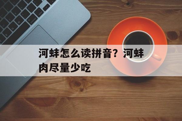 河蚌怎么读拼音？河蚌肉尽量少吃-第1张图片-