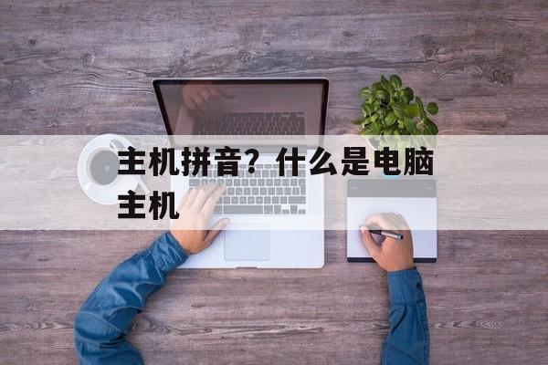 主机拼音？什么是电脑主机-第1张图片-