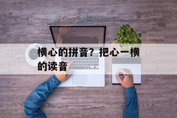 横心的拼音？把心一横的读音-第1张图片-