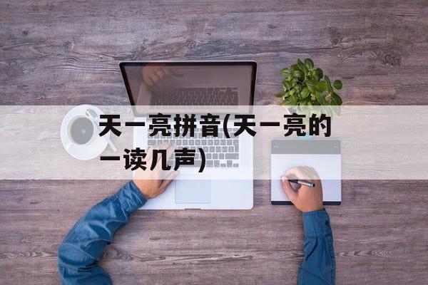天一亮拼音(天一亮的一读几声)-第1张图片-