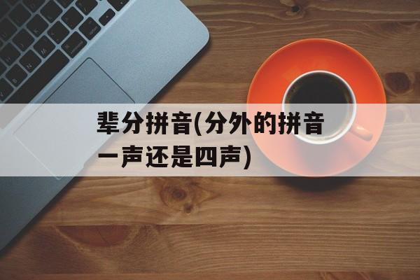 辈分拼音(分外的拼音一声还是四声)-第1张图片-