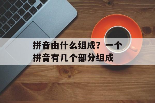 拼音由什么组成？一个拼音有几个部分组成-第1张图片-