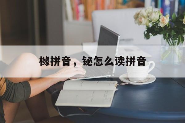 橼拼音，铋怎么读拼音-第1张图片-