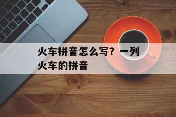 火车拼音怎么写？一列火车的拼音-第1张图片-
