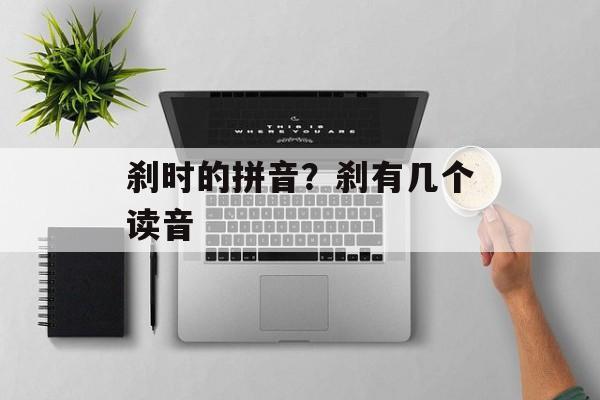 刹时的拼音？刹有几个读音-第1张图片-