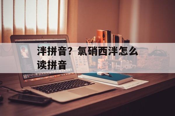泮拼音？氯硝西泮怎么读拼音-第1张图片-