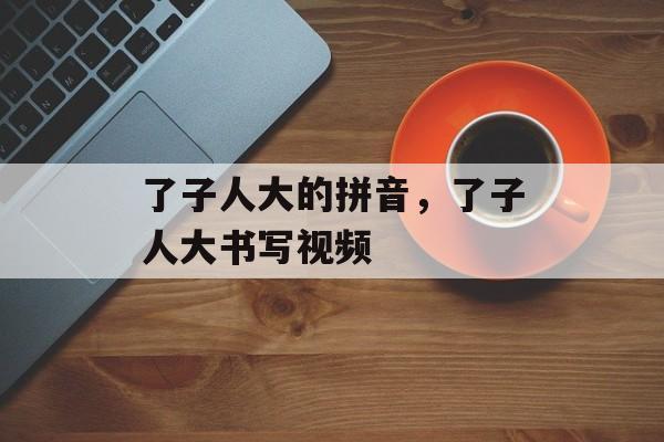 了子人大的拼音，了子人大书写视频-第1张图片-