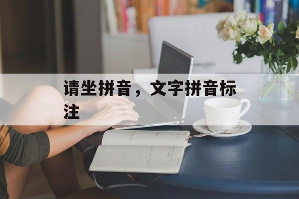 请坐拼音，文字拼音标注-第1张图片-