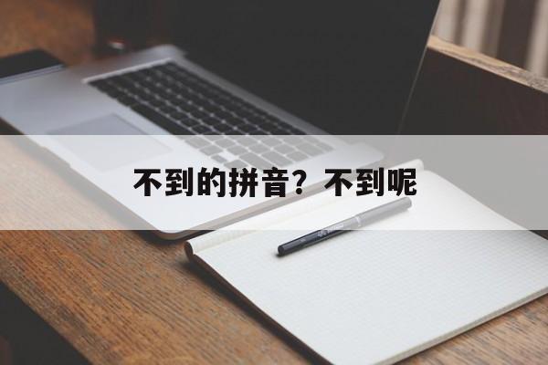 不到的拼音？不到呢-第1张图片-