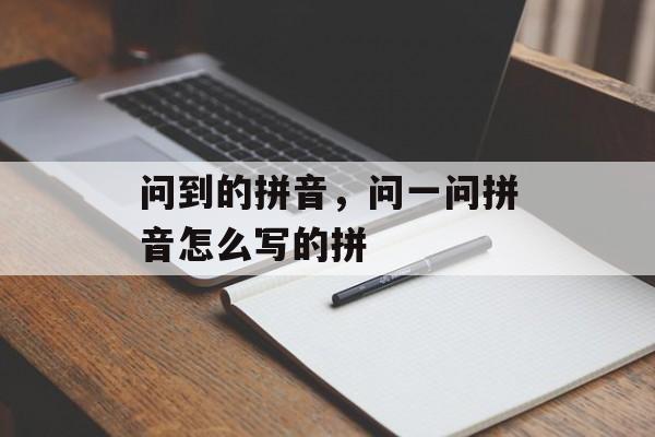 问到的拼音，问一问拼音怎么写的拼-第1张图片-