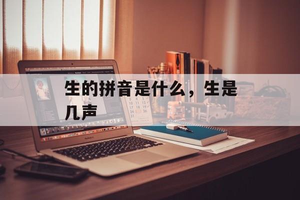 生的拼音是什么，生是几声-第1张图片-