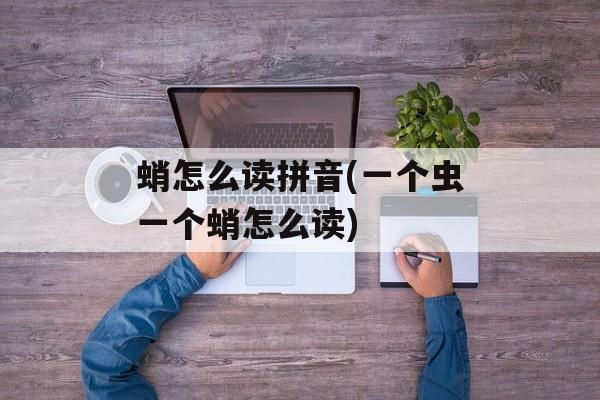 蛸怎么读拼音(一个虫一个蛸怎么读)-第1张图片-