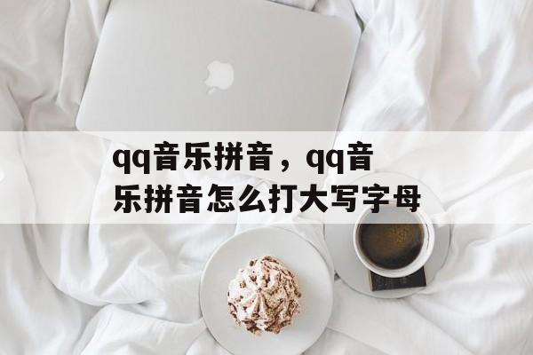 qq音乐拼音，qq音乐拼音怎么打大写字母-第1张图片-