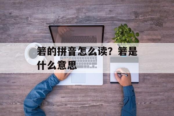 箬的拼音怎么读？箬是什么意思-第1张图片-