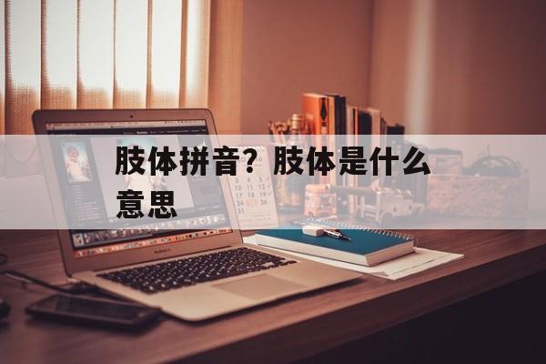 肢体拼音？肢体是什么意思-第1张图片-