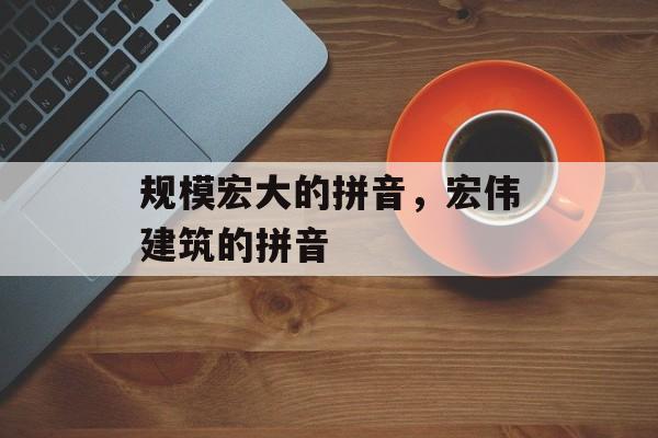 规模宏大的拼音，宏伟建筑的拼音-第1张图片-