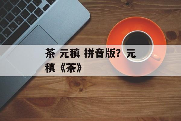 茶 元稹 拼音版？元稹《茶》-第1张图片-