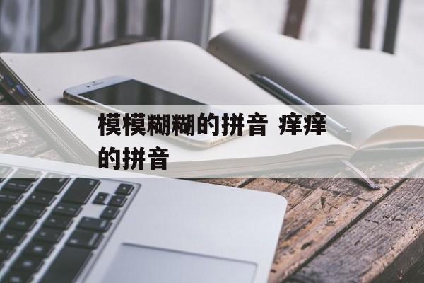 模模糊糊的拼音 痒痒的拼音-第1张图片-