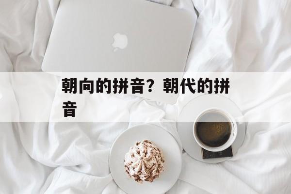 朝向的拼音？朝代的拼音-第1张图片-