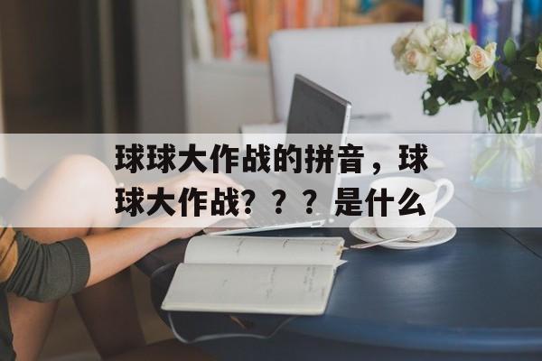 球球大作战的拼音，球球大作战？？？是什么-第1张图片-