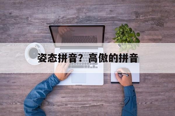 姿态拼音？高傲的拼音-第1张图片-