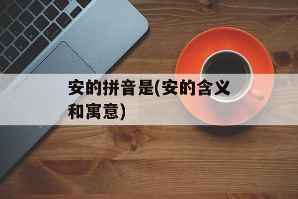安的拼音是(安的含义和寓意)-第1张图片-