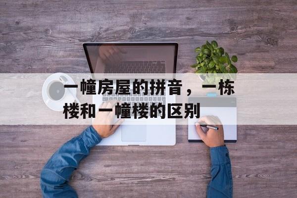 一幢房屋的拼音，一栋楼和一幢楼的区别-第1张图片-