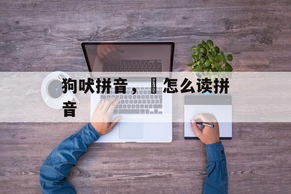 狗吠拼音，郤怎么读拼音-第1张图片-