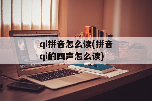 qi拼音怎么读(拼音qi的四声怎么读)-第1张图片-