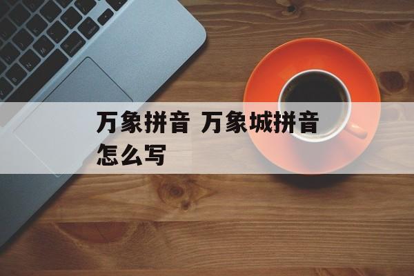 万象拼音 万象城拼音怎么写-第1张图片-
