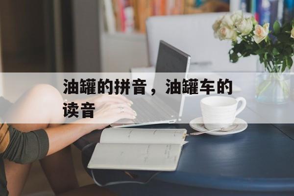 油罐的拼音，油罐车的读音-第1张图片-