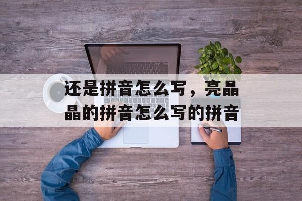还是拼音怎么写，亮晶晶的拼音怎么写的拼音-第1张图片-