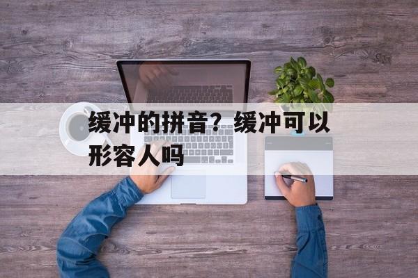 缓冲的拼音？缓冲可以形容人吗-第1张图片-
