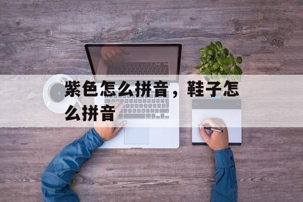 紫色怎么拼音，鞋子怎么拼音-第1张图片-