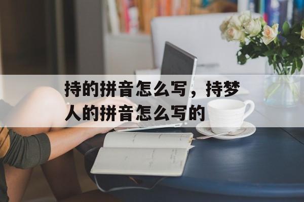 持的拼音怎么写，持梦人的拼音怎么写的-第1张图片-