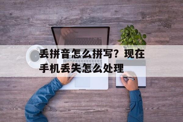 丢拼音怎么拼写？现在手机丢失怎么处理-第1张图片-