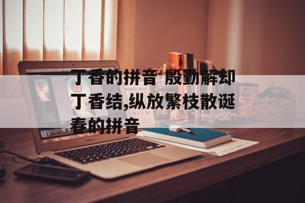 丁香的拼音 殷勤解却丁香结,纵放繁枝散诞春的拼音-第1张图片-