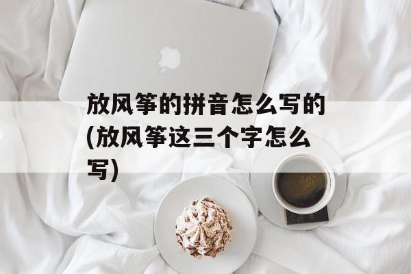 放风筝的拼音怎么写的(放风筝这三个字怎么写)-第1张图片-