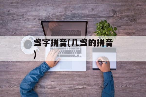 盏字拼音(几盏的拼音)-第1张图片-