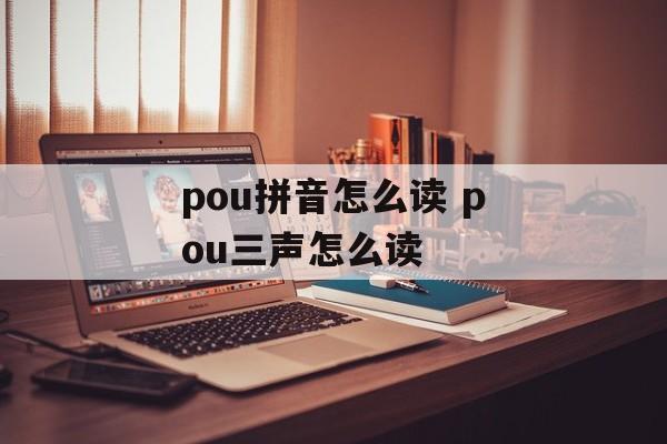 pou拼音怎么读 pou三声怎么读-第1张图片-