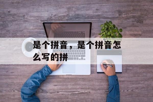 是个拼音，是个拼音怎么写的拼-第1张图片-